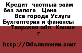 Кредит, частный займ без залога › Цена ­ 3 000 000 - Все города Услуги » Бухгалтерия и финансы   . Тверская обл.,Кашин г.